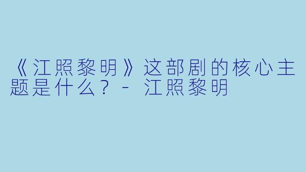 《江照黎明》这部剧的核心主题是什么？-江照黎明
