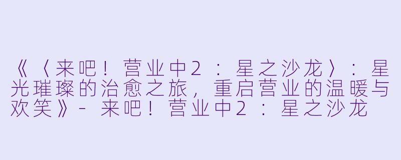 《〈来吧！营业中2：星之沙龙〉：星光璀璨的治愈之旅，重启营业的温暖与欢笑》-来吧！营业中2：星之沙龙