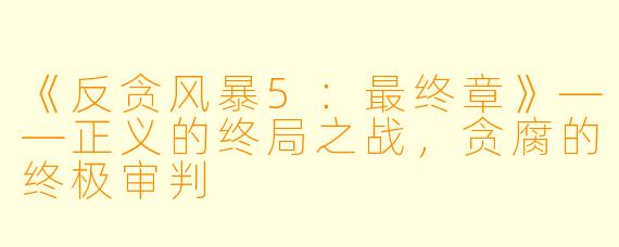 《反贪风暴5:最终章》——正义的终局之战,贪腐的终极审判