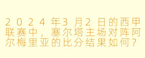 2024年3月2日的西甲联赛中,塞尔塔主场对阵阿尔梅里亚的比分结果如何?