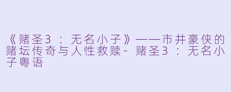 《赌圣3:无名小子》——市井豪侠的赌坛传奇与人性救赎