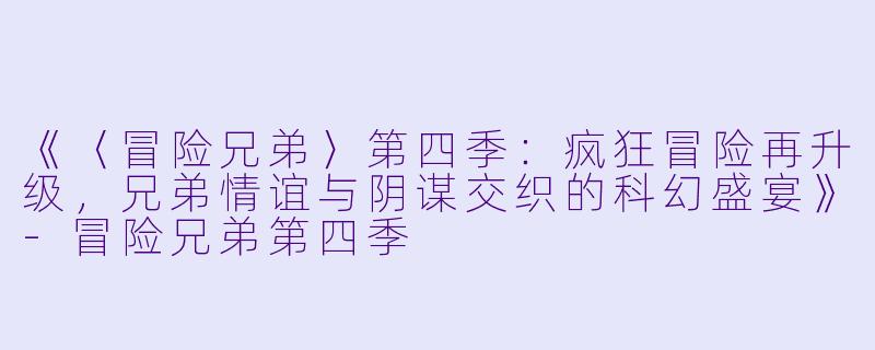 《〈冒险兄弟〉第四季:疯狂冒险再升级,兄弟情谊与阴谋交织的科幻盛宴》