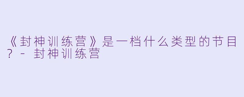 《封神训练营》是一档什么类型的节目？