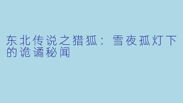 东北传说之猎狐：雪夜孤灯下的诡谲秘闻