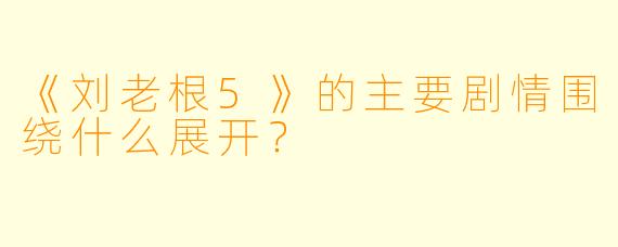 《刘老根5》的主要剧情围绕什么展开?