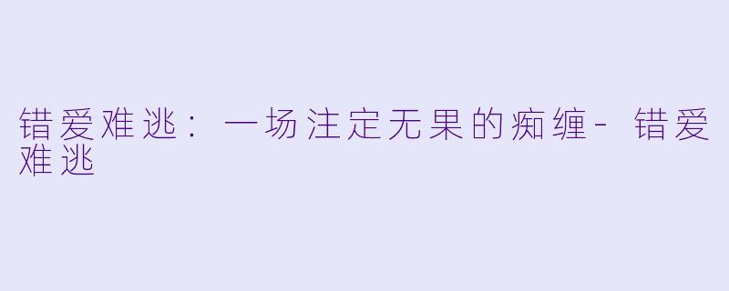 错爱难逃：一场注定无果的痴缠-错爱难逃
