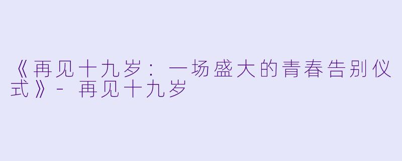 《再见十九岁：一场盛大的青春告别仪式》-再见十九岁