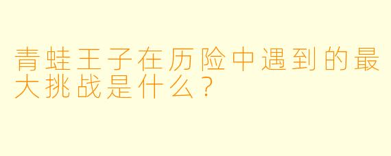 青蛙王子在历险中遇到的最大挑战是什么？