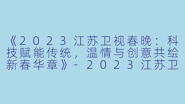 《2023江苏卫视春晚：科技赋能传统，温情与创意共绘新春华章》-2023江苏卫视春节联欢晚会