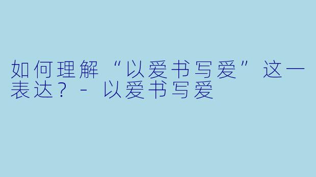 如何理解“以爱书写爱”这一表达?