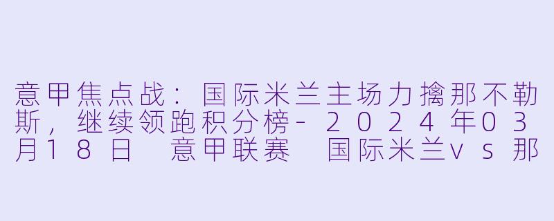 意甲焦点战：国际米兰主场力擒那不勒斯，继续领跑积分榜-2024年03月18日 意甲联赛 国际米兰vs那不勒斯
