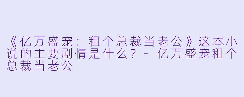 《亿万盛宠:租个总裁当老公》这本小说的主要剧情是什么?