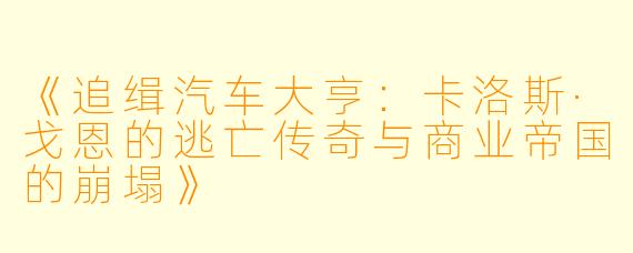 《追缉汽车大亨：卡洛斯·戈恩的逃亡传奇与商业帝国的崩塌》