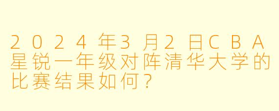 2024年3月2日CBA星锐一年级对阵清华大学的比赛结果如何？