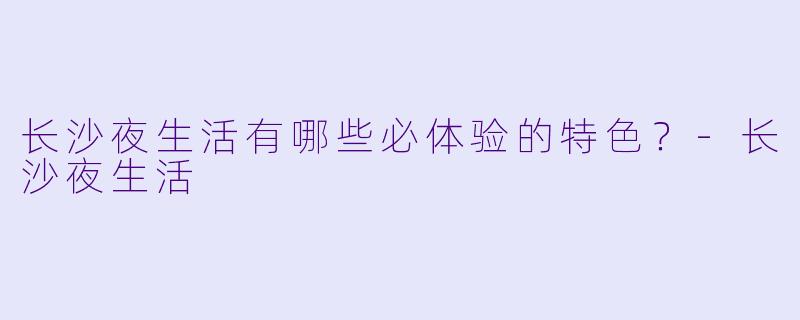 长沙夜生活有哪些必体验的特色?