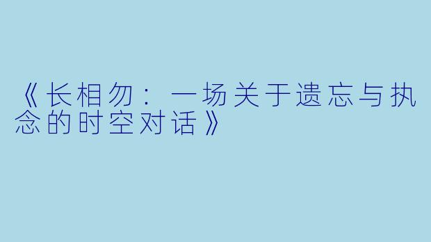 《长相勿：一场关于遗忘与执念的时空对话》