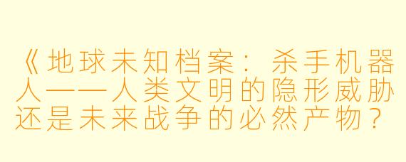 《地球未知档案：杀手机器人——人类文明的隐形威胁还是未来战争的必然产物？》