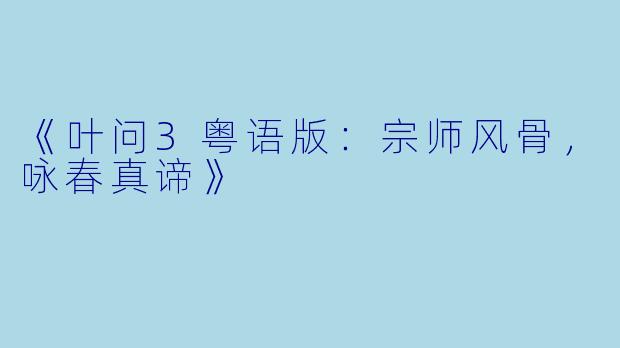 《叶问3粤语版：宗师风骨，咏春真谛》