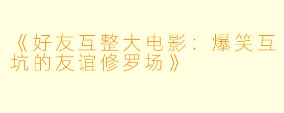 《好友互整大电影：爆笑互坑的友谊修罗场》