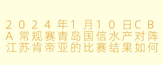 2024年1月10日CBA常规赛青岛国信水产对阵江苏肯帝亚的比赛结果如何?