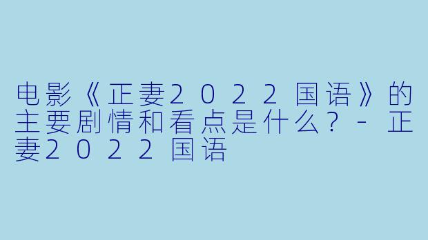 电影《正妻2022国语》的主要剧情和看点是什么?