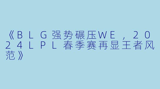 《BLG强势碾压WE，2024LPL春季赛再显王者风范》