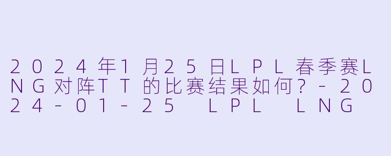 2024年1月25日LPL春季赛LNG对阵TT的比赛结果如何?
