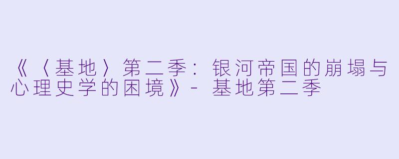 《〈基地〉第二季：银河帝国的崩塌与心理史学的困境》-基地第二季