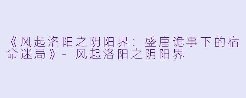 《风起洛阳之阴阳界：盛唐诡事下的宿命迷局》-风起洛阳之阴阳界