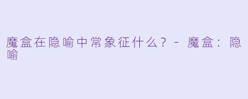 魔盒在隐喻中常象征什么？
