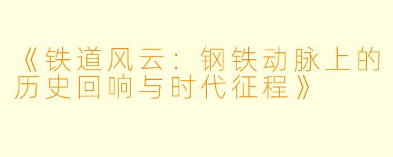 《铁道风云：钢铁动脉上的历史回响与时代征程》