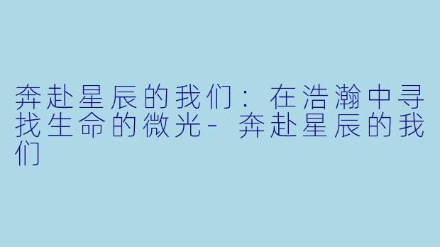 奔赴星辰的我们：在浩瀚中寻找生命的微光-奔赴星辰的我们