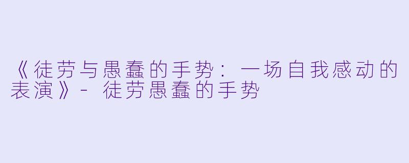 《徒劳与愚蠢的手势：一场自我感动的表演》-徒劳愚蠢的手势