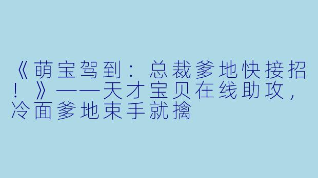 《萌宝驾到：总裁爹地快接招！》——天才宝贝在线助攻，冷面爹地束手就擒