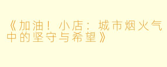 《加油!小店:城市烟火气中的坚守与希望》