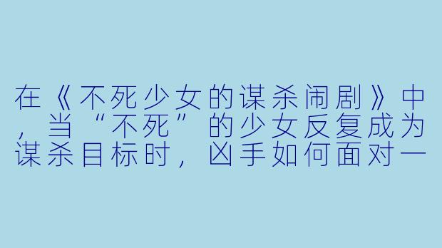在《不死少女的谋杀闹剧》中,当“不死”的少女反复成为谋杀目标时,凶手如何面对一个永远杀不死的受害者?