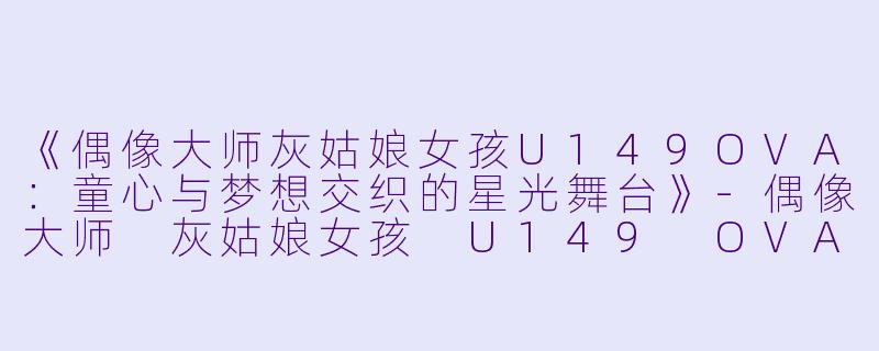 《偶像大师灰姑娘女孩U149OVA：童心与梦想交织的星光舞台》-偶像大师 灰姑娘女孩 U149 OVA