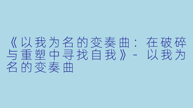 《以我为名的变奏曲：在破碎与重塑中寻找自我》-以我为名的变奏曲