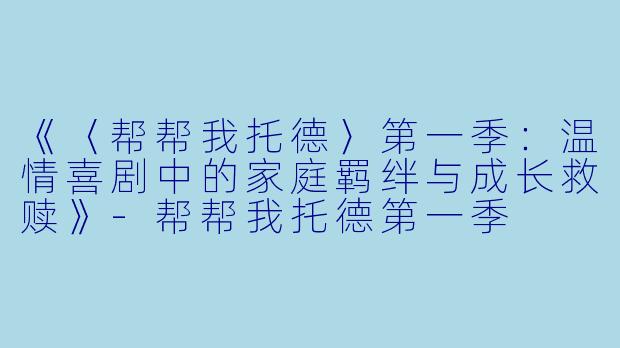《〈帮帮我托德〉第一季：温情喜剧中的家庭羁绊与成长救赎》-帮帮我托德第一季