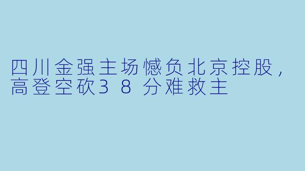 四川金强主场憾负北京控股，高登空砍38分难救主