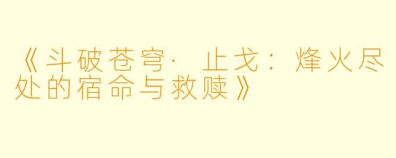 《斗破苍穹·止戈：烽火尽处的宿命与救赎》