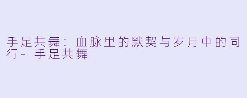 手足共舞：血脉里的默契与岁月中的同行-手足共舞