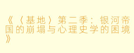 《〈基地〉第二季:银河帝国的崩塌与心理史学的困境》