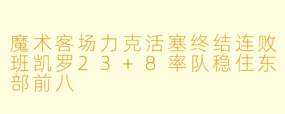 魔术客场力克活塞终结连败班凯罗23+8率队稳住东部前八