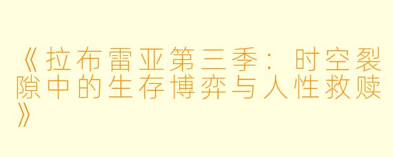 《拉布雷亚第三季:时空裂隙中的生存博弈与人性救赎》