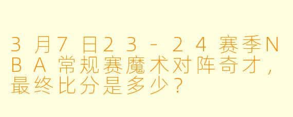 3月7日23-24赛季NBA常规赛魔术对阵奇才，最终比分是多少？
