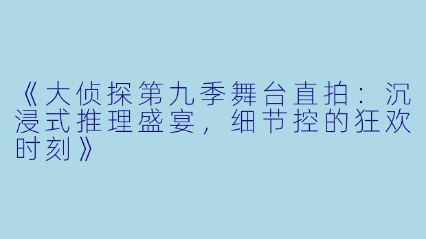 《大侦探第九季舞台直拍：沉浸式推理盛宴，细节控的狂欢时刻》