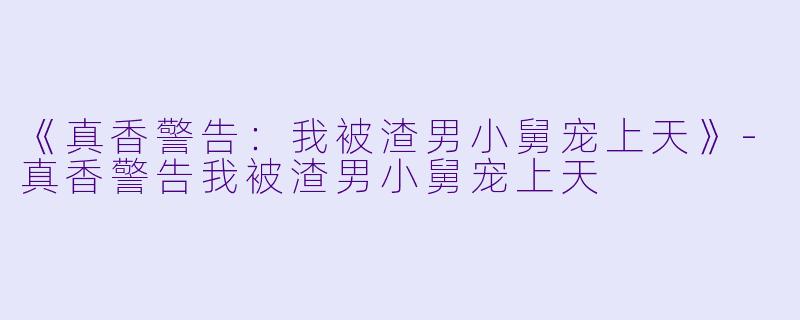 《真香警告：我被渣男小舅宠上天》