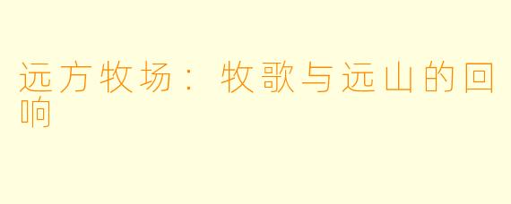 远方牧场：牧歌与远山的回响