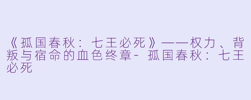 《孤国春秋:七王必死》——权力、背叛与宿命的血色终章